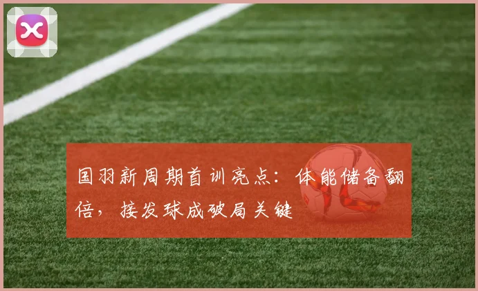 国羽新周期首训亮点：体能储备翻倍，接发球成破局关键