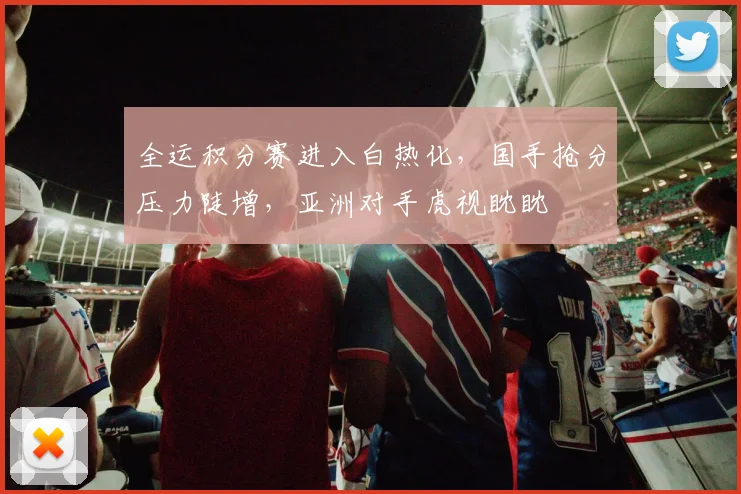 全运积分赛进入白热化，国手抢分压力陡增，亚洲对手虎视眈眈