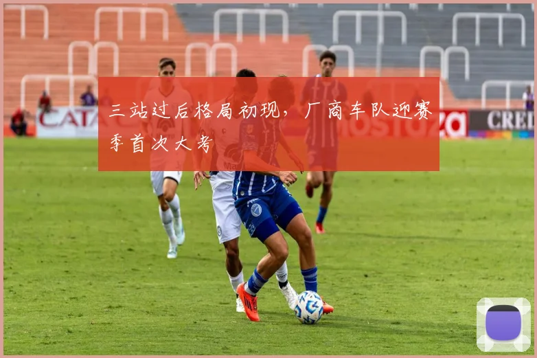 三站过后格局初现，厂商车队迎赛季首次大考