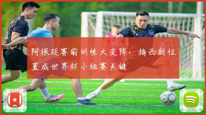 阿根廷赛前训练大变阵，梅西新位置成世界杯小组赛关键