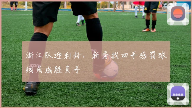 浙江队迎利好，新秀找回手感罚球线或成胜负手