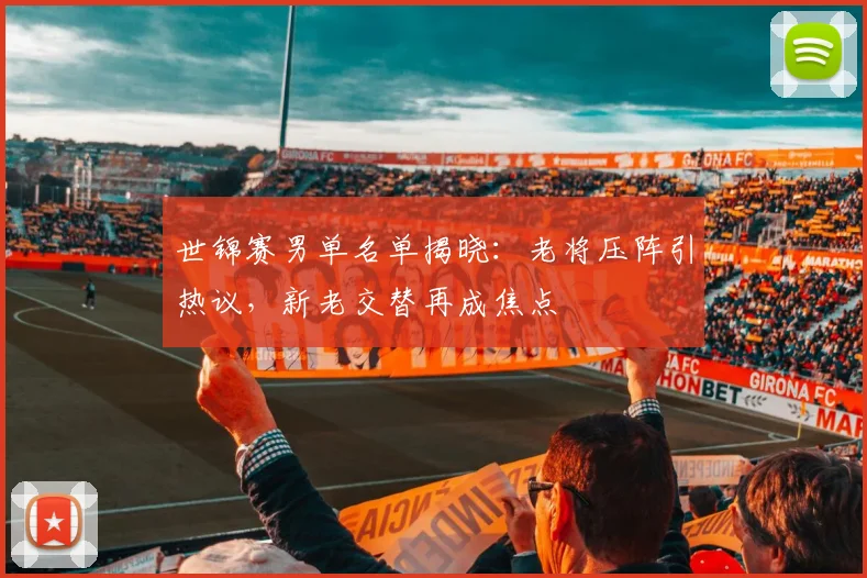 世锦赛男单名单揭晓：老将压阵引热议，新老交替再成焦点