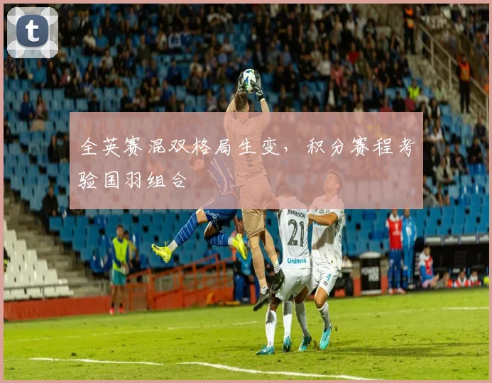 全英赛混双格局生变，积分赛程考验国羽组合