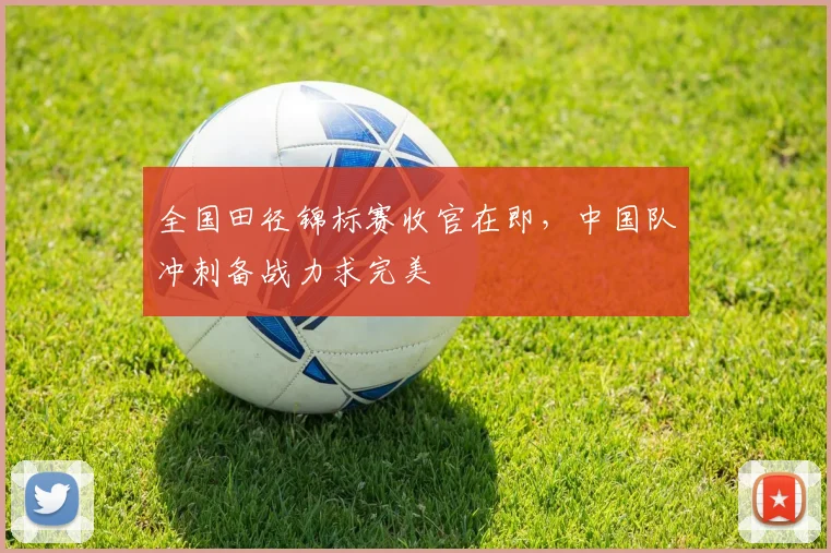 全国田径锦标赛收官在即，中国队冲刺备战力求完美