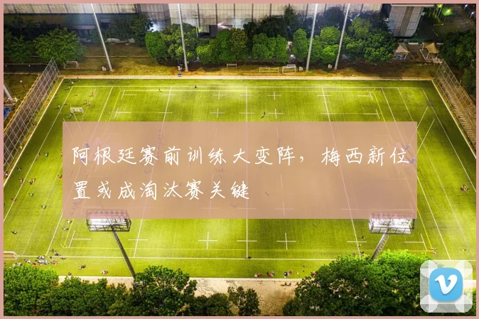 阿根廷赛前训练大变阵，梅西新位置或成淘汰赛关键