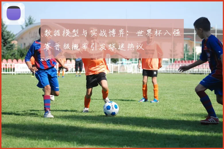 数据模型与实战博弈：世界杯八强赛晋级概率引发球迷热议