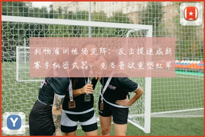 利物浦训练场变阵：反击提速成新赛季秘密武器，克洛普欲重塑红军锋芒