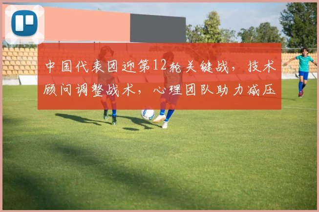 中国代表团迎第12轮关键战，技术顾问调整战术，心理团队助力减压