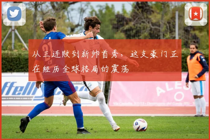 从三连败到新帅首秀，这支豪门正在经历全球格局的震荡