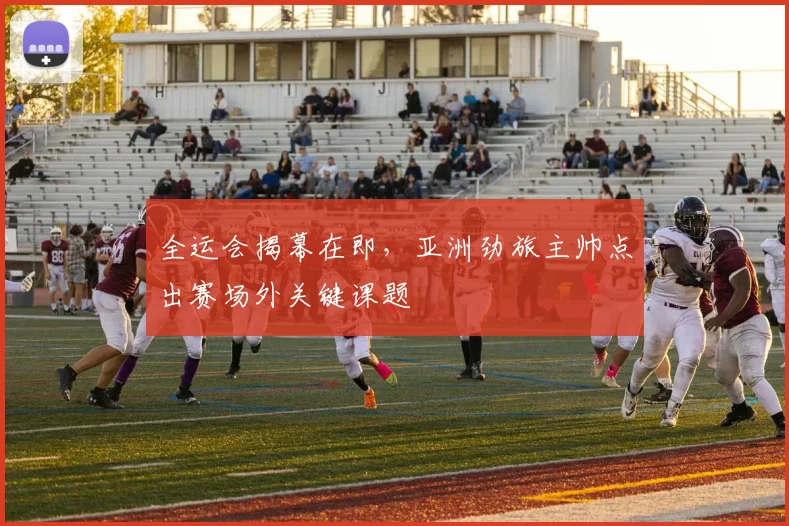 全运会揭幕在即，亚洲劲旅主帅点出赛场外关键课题