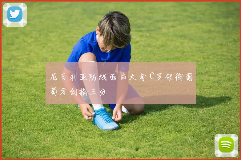 尼日利亚防线面临大考 C罗领衔葡萄牙剑指三分