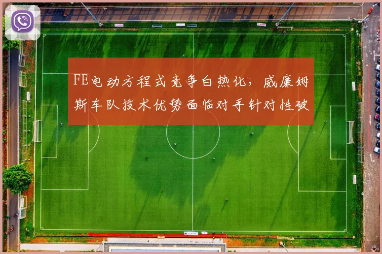 FE电动方程式竞争白热化，威廉姆斯车队技术优势面临对手针对性破解
