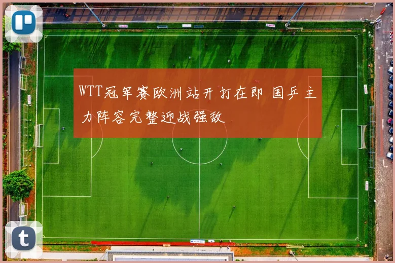 WTT冠军赛欧洲站开打在即 国乒主力阵容完整迎战强敌
