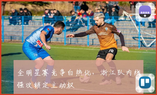 全明星赛竞争白热化，浙江队内线强攻锁定主动权
