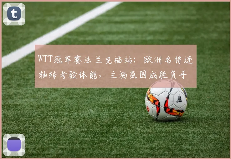 WTT冠军赛法兰克福站：欧洲名将连轴转考验体能，主场氛围成胜负手