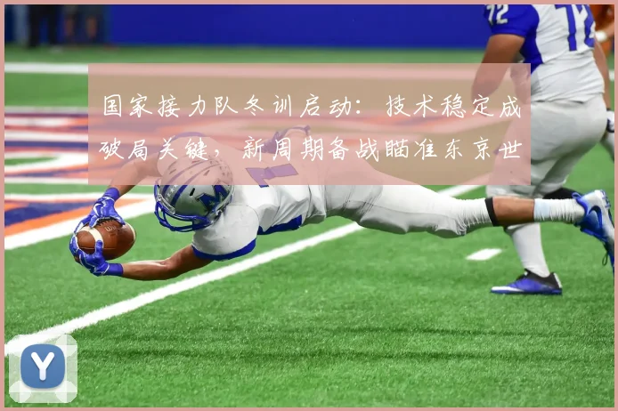 国家接力队冬训启动：技术稳定成破局关键，新周期备战瞄准东京世锦赛