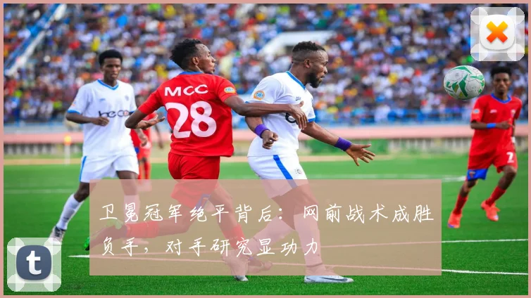 卫冕冠军绝平背后：网前战术成胜负手，对手研究显功力