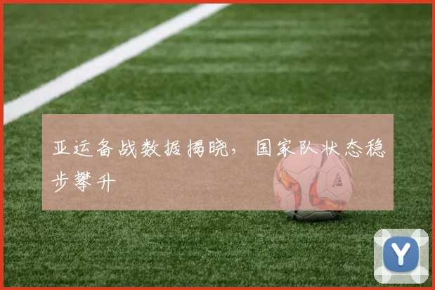 亚运备战数据揭晓，国家队状态稳步攀升