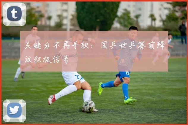 关键分不再手软，国乒世乒赛前释放积极信号