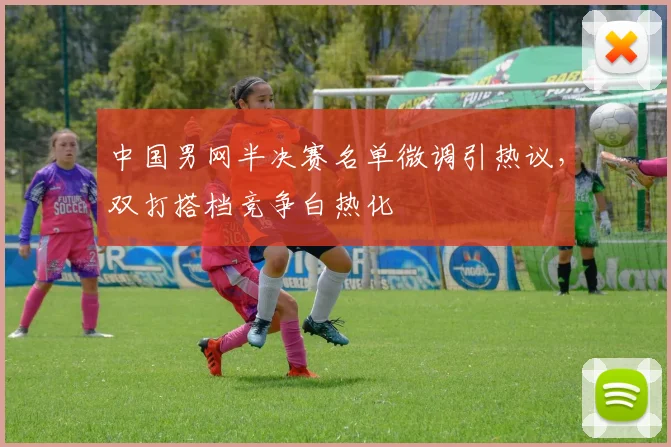 中国男网半决赛名单微调引热议，双打搭档竞争白热化