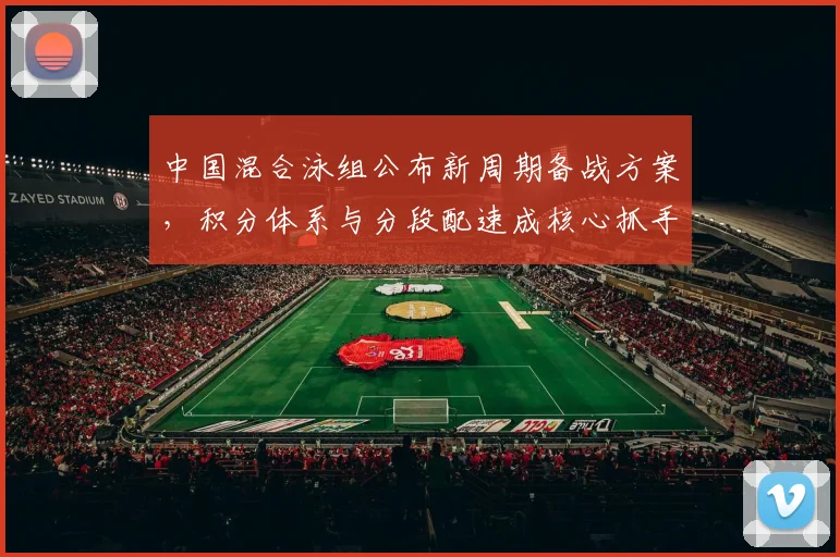中国混合泳组公布新周期备战方案，积分体系与分段配速成核心抓手