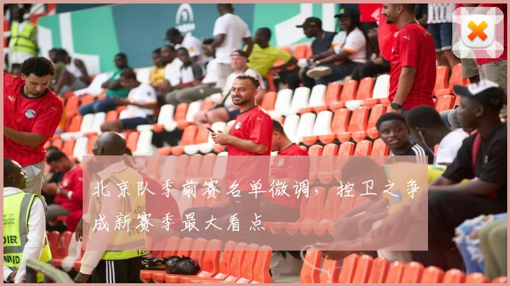 北京队季前赛名单微调，控卫之争成新赛季最大看点