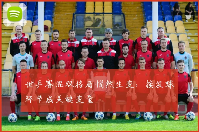 世乒赛混双格局悄然生变，接发球环节成关键变量