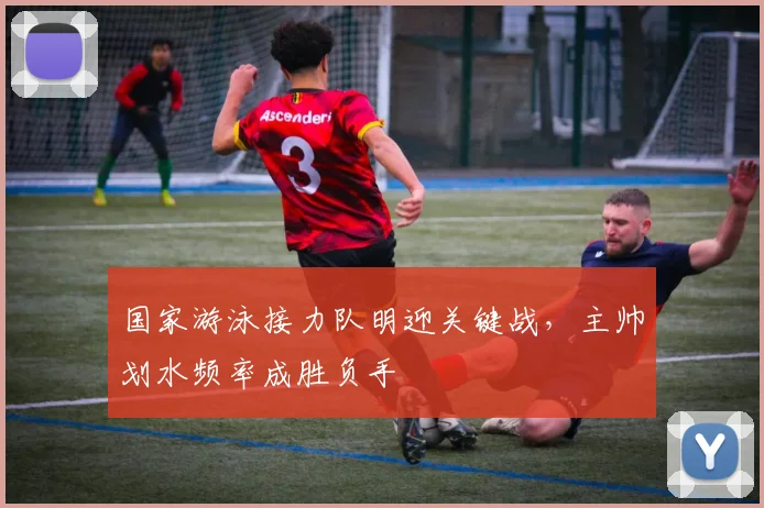 国家游泳接力队明迎关键战，主帅划水频率成胜负手