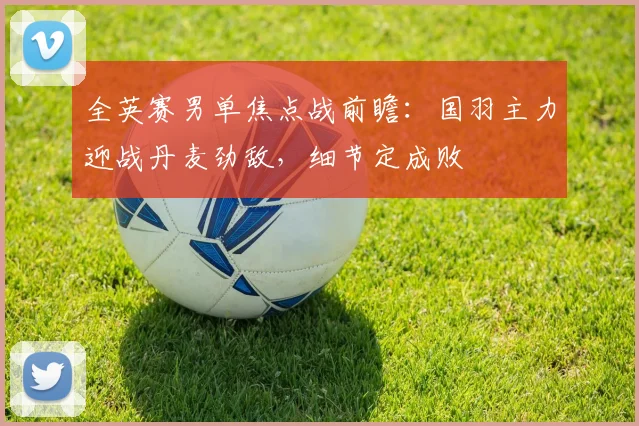 全英赛男单焦点战前瞻：国羽主力迎战丹麦劲敌，细节定成败