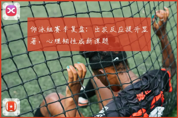 仰泳组赛季复盘：出发反应提升显著，心理韧性成新课题