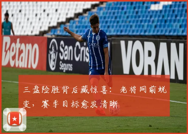 三盘险胜背后藏惊喜：老将网前蜕变，赛季目标愈发清晰