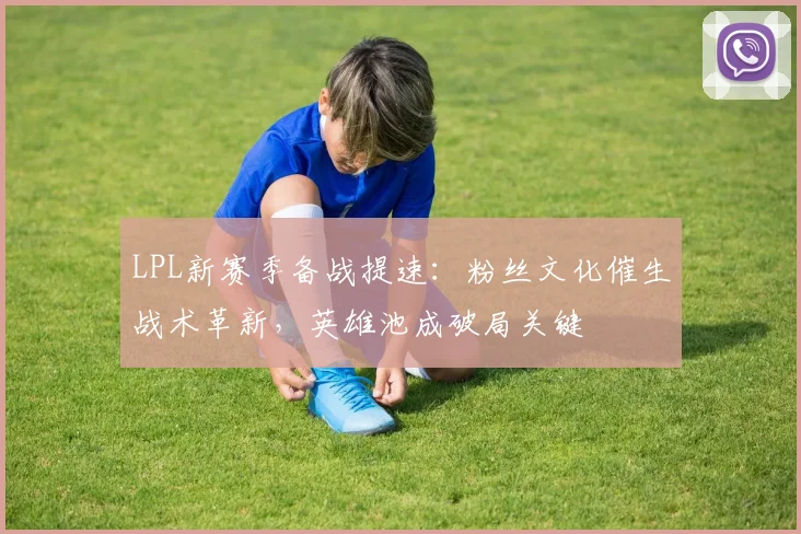 LPL新赛季备战提速：粉丝文化催生战术革新，英雄池成破局关键