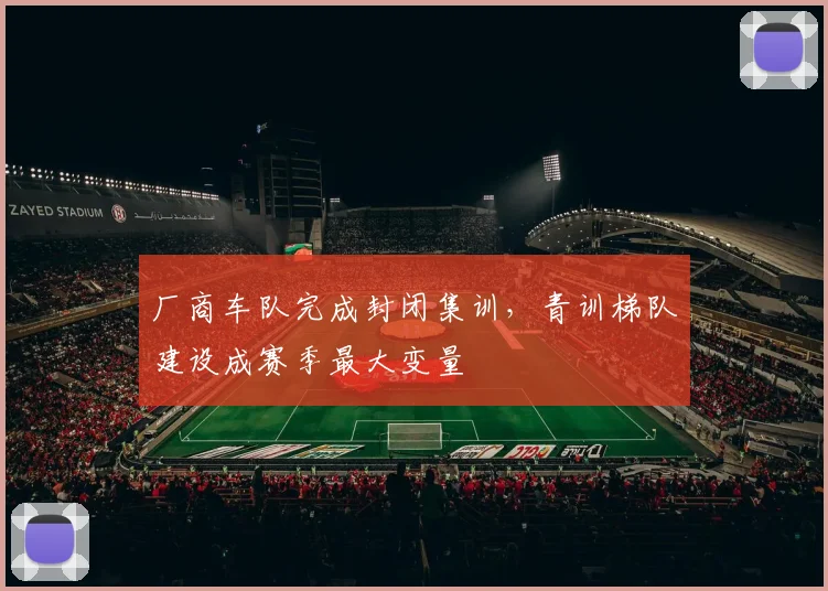 厂商车队完成封闭集训，青训梯队建设成赛季最大变量