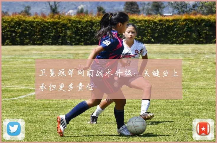 卫冕冠军网前战术升级，关键分上承担更多责任
