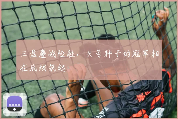 三盘鏖战险胜，头号种子的冠军相在底线筑起