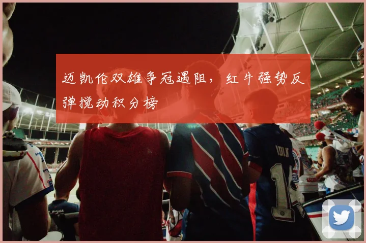 迈凯伦双雄争冠遇阻，红牛强势反弹搅动积分榜