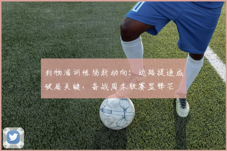 利物浦训练场新动向：边路提速成破局关键，备战周末联赛显锋芒