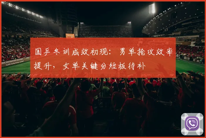 国乒冬训成效初现：男单抢攻效率提升，女单关键分短板待补