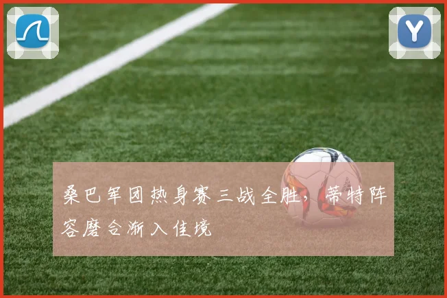 桑巴军团热身赛三战全胜，蒂特阵容磨合渐入佳境
