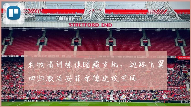 利物浦训练课暗藏玄机，边路飞翼回归激活安菲尔德进攻空间