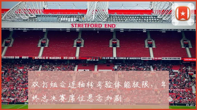 双打组合连轴转考验体能极限，年终总决赛席位悬念加剧