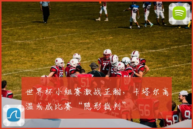 世界杯小组赛激战正酣，卡塔尔高温或成比赛“隐形裁判”