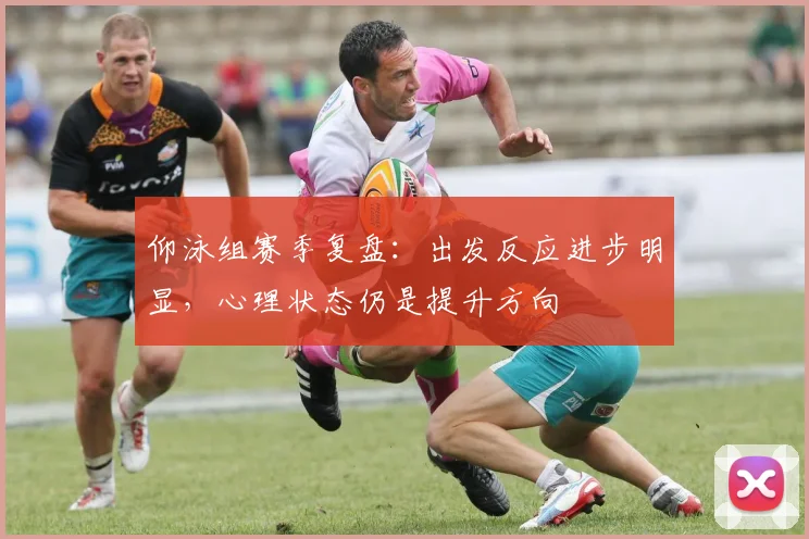 仰泳组赛季复盘：出发反应进步明显，心理状态仍是提升方向