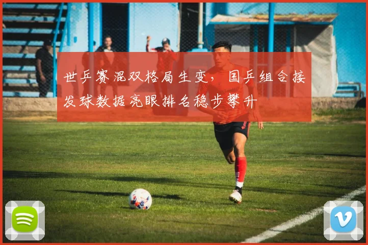世乒赛混双格局生变，国乒组合接发球数据亮眼排名稳步攀升