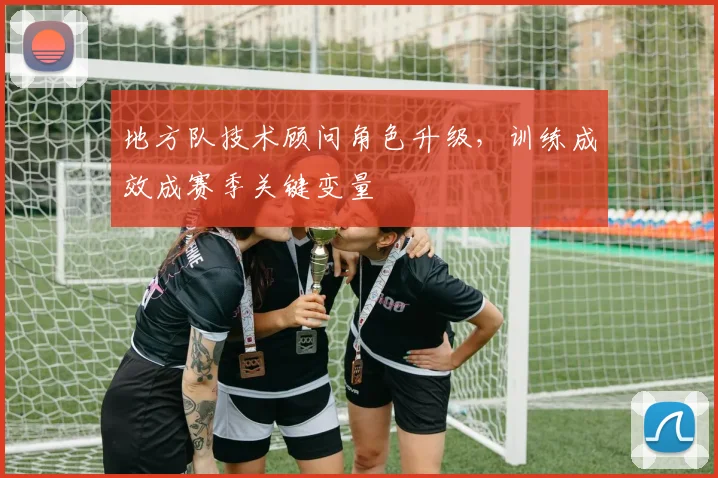 地方队技术顾问角色升级，训练成效成赛季关键变量