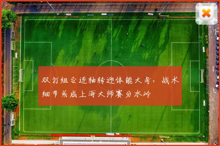 双打组合连轴转迎体能大考，战术细节或成上海大师赛分水岭